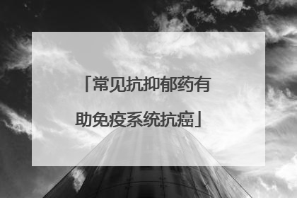 常见抗抑郁药有助免疫系统抗癌
