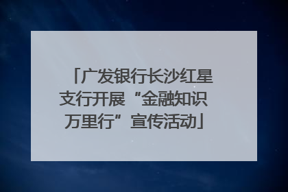 广发银行长沙红星支行开展“金融知识万里行”宣传活动
