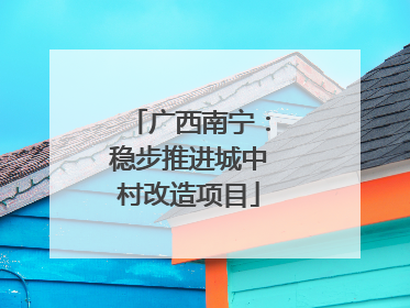 广西南宁：稳步推进城中村改造项目