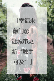 幸福来敲门③丨让城市更新“触手可及”