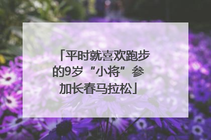 平时就喜欢跑步的9岁“小将”参加长春马拉松