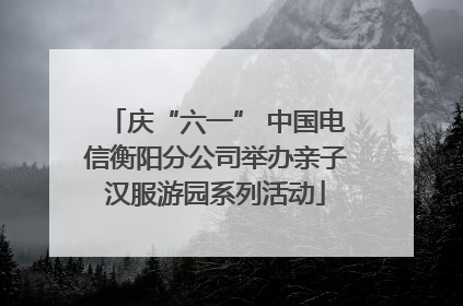 庆“六一” 中国电信衡阳分公司举办亲子汉服游园系列活动