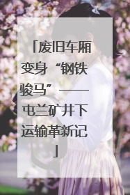 废旧车厢变身“钢铁骏马”——屯兰矿井下运输革新记