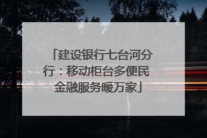 建设银行七台河分行：移动柜台多便民 金融服务暖万家