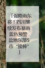 强降雨东移！四川继续发布暴雨蓝色预警 盆地东部5市“接棒”