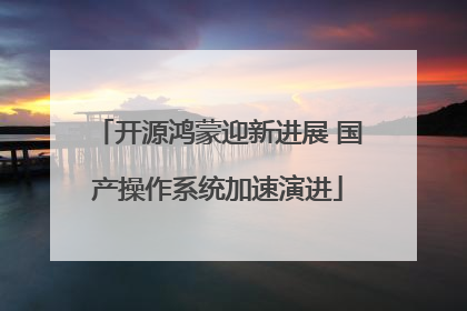 开源鸿蒙迎新进展 国产操作系统加速演进