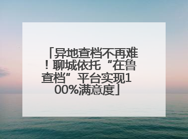 异地查档不再难！聊城依托“在鲁查档”平台实现100%满意度