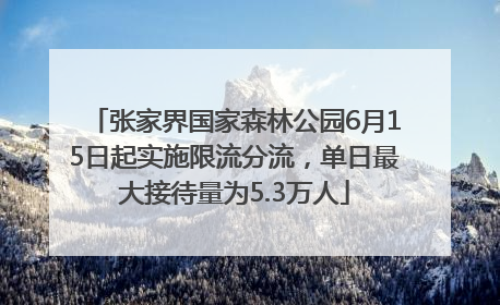 张家界国家森林公园6月15日起实施限流分流，单日最大接待量为5.3万人