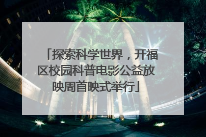 探索科学世界，开福区校园科普电影公益放映周首映式举行