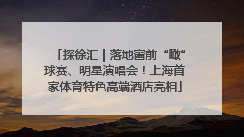 探徐汇｜落地窗前“瞰”球赛、明星演唱会！上海首家体育特色高端酒店亮相