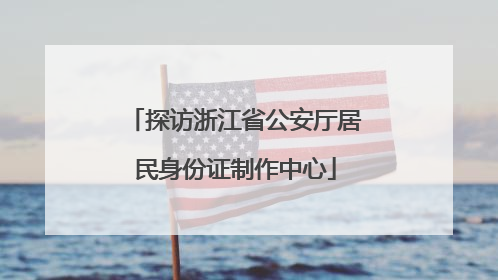 探访浙江省公安厅居民身份证制作中心