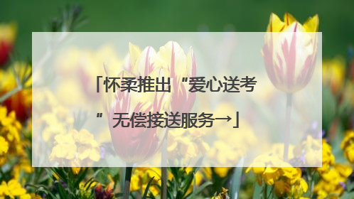 怀柔推出“爱心送考”无偿接送服务→