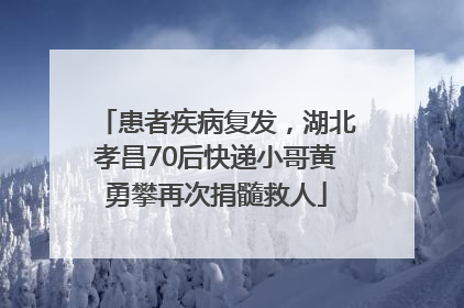 患者疾病复发，湖北孝昌70后快递小哥黄勇攀再次捐髓救人