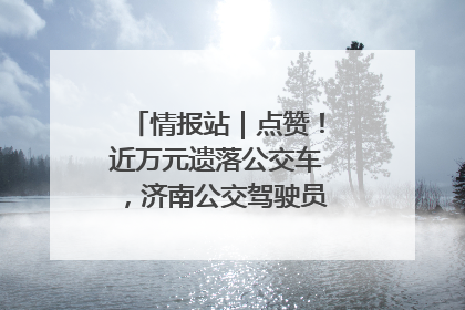 情报站｜点赞！近万元遗落公交车，济南公交驾驶员乘客接力还失主