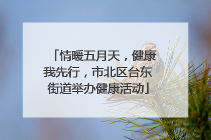 情暖五月天，健康我先行，市北区台东街道举办健康活动