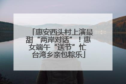 惠安西头村上演最甜“两岸对话”！惠女端午“送节”忙 台湾乡亲包粽乐