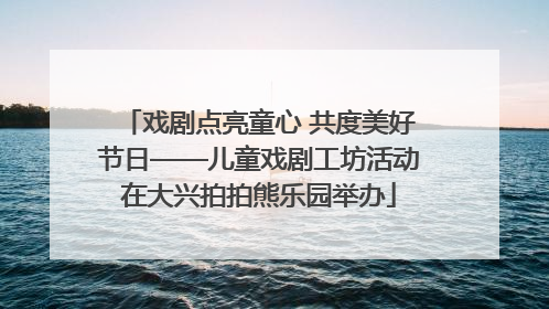戏剧点亮童心 共度美好节日——儿童戏剧工坊活动在大兴拍拍熊乐园举办