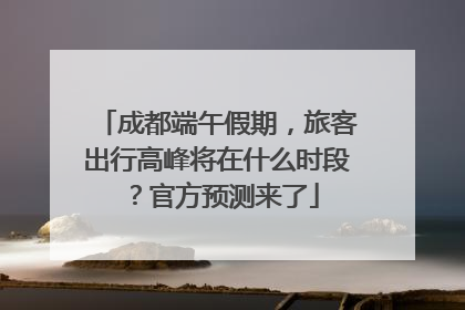 成都端午假期，旅客出行高峰将在什么时段？官方预测来了