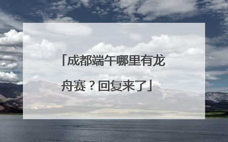 成都端午哪里有龙舟赛？回复来了