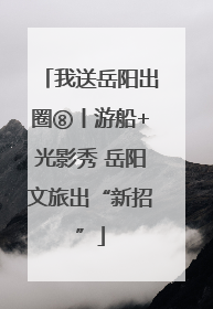 我送岳阳出圈⑧丨游船+光影秀 岳阳文旅出“新招”