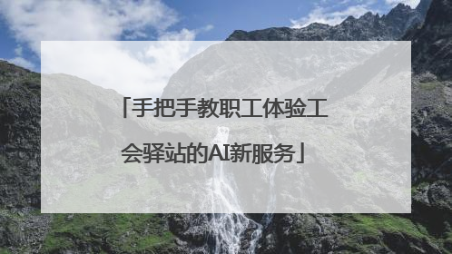 手把手教职工体验工会驿站的AI新服务