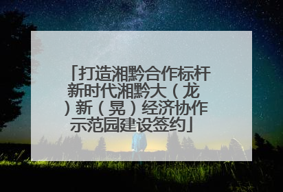 打造湘黔合作标杆 新时代湘黔大（龙）新（晃）经济协作示范园建设签约