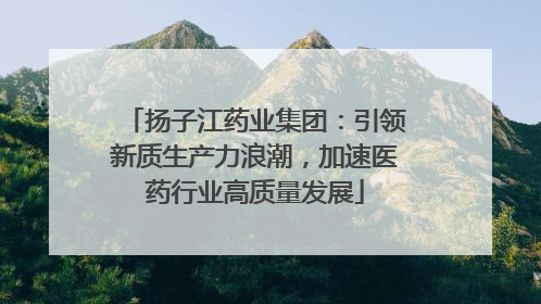 扬子江药业集团：引领新质生产力浪潮，加速医药行业高质量发展