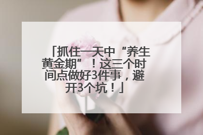 抓住一天中“养生黄金期”！这三个时间点做好3件事，避开3个坑！