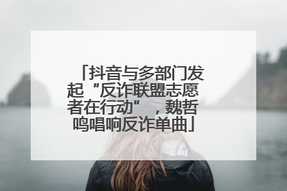 抖音与多部门发起“反诈联盟志愿者在行动”，魏哲鸣唱响反诈单曲