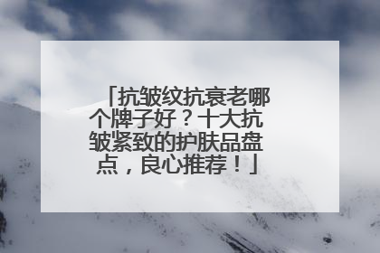 抗皱纹抗衰老哪个牌子好？十大抗皱紧致的护肤品盘点，良心推荐！