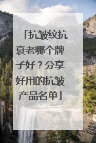 抗皱纹抗衰老哪个牌子好？分享好用的抗皱产品名单