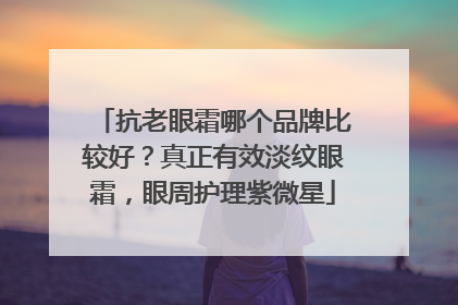 抗老眼霜哪个品牌比较好？真正有效淡纹眼霜，眼周护理紫微星