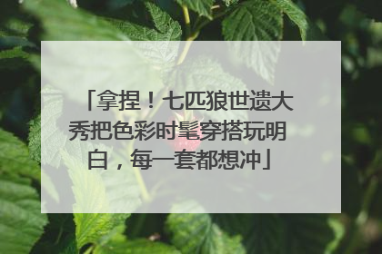 拿捏！七匹狼世遗大秀把色彩时髦穿搭玩明白，每一套都想冲