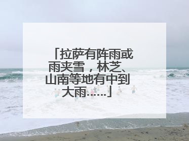 拉萨有阵雨或雨夹雪，林芝、山南等地有中到大雨……