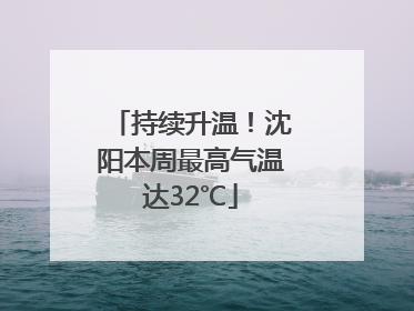 持续升温！沈阳本周最高气温达32℃