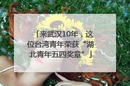 来武汉10年，这位台湾青年荣获“湖北青年五四奖章”