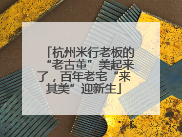 杭州米行老板的“老古董”美起来了，百年老宅“来其美”迎新生