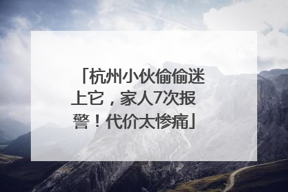 杭州小伙偷偷迷上它，家人7次报警！代价太惨痛