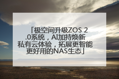极空间升级ZOS 2.0系统，AI加持焕新私有云体验，拓展更智能更好用的NAS生态