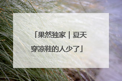 果然独家｜夏天穿凉鞋的人少了