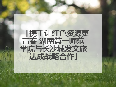 携手让红色资源更青春 湖南第一师范学院与长沙城发文旅达成战略合作