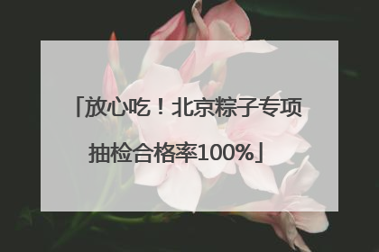 放心吃！北京粽子专项抽检合格率100%