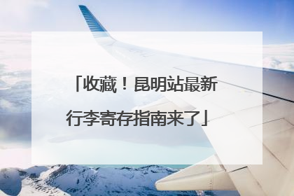 收藏！昆明站最新行李寄存指南来了