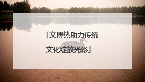 文博热助力传统文化绽放光彩