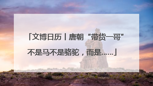 文博日历丨唐朝“带货一哥”不是马不是骆驼，而是……