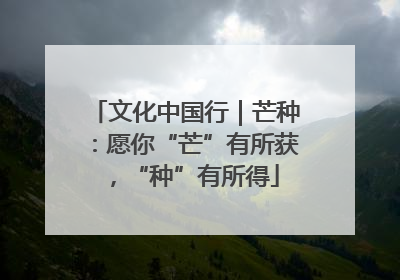 文化中国行｜芒种：愿你“芒”有所获，“种”有所得