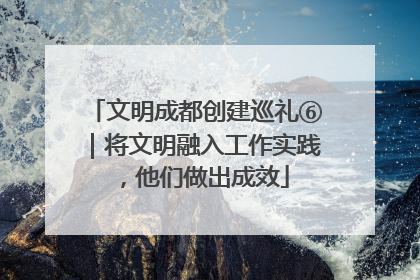 文明成都创建巡礼⑥｜将文明融入工作实践，他们做出成效