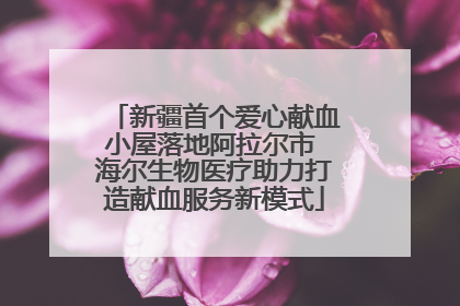 新疆首个爱心献血小屋落地阿拉尔市 海尔生物医疗助力打造献血服务新模式