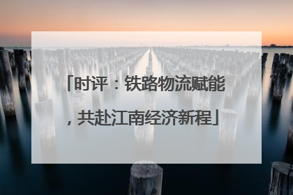 时评：铁路物流赋能，共赴江南经济新程