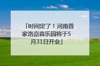 时间定了！河南首家洛嘉森乐园将于5月31日开业